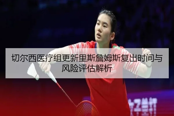 切尔西医疗组更新里斯詹姆斯复出时间与风险评估解析