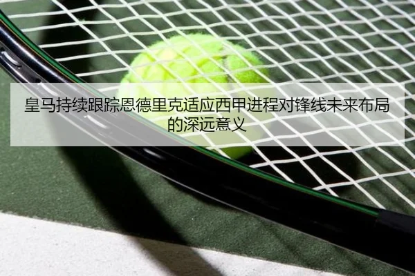 皇马持续跟踪恩德里克适应西甲进程对锋线未来布局的深远意义