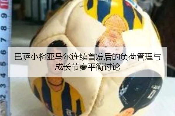 巴萨小将亚马尔连续首发后的负荷管理与成长节奏平衡讨论