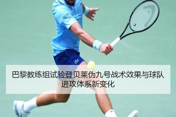 巴黎教练组试验登贝莱伪九号战术效果与球队进攻体系新变化