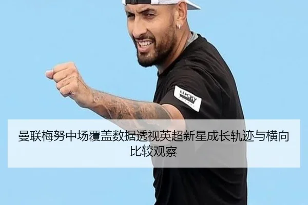 曼联梅努中场覆盖数据透视英超新星成长轨迹与横向比较观察