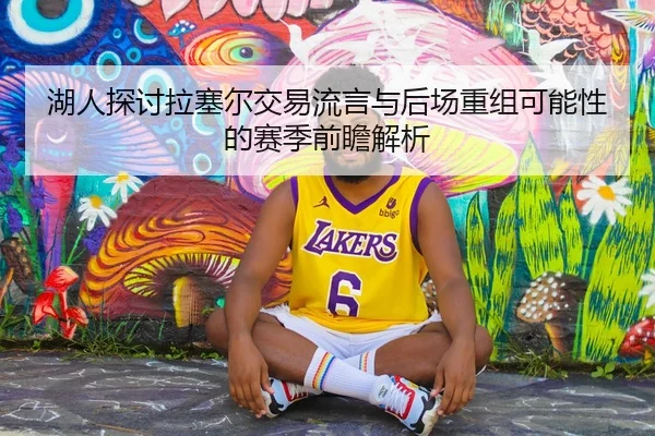 湖人探讨拉塞尔交易流言与后场重组可能性的赛季前瞻解析
