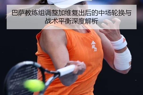 巴萨教练组调整加维复出后的中场轮换与战术平衡深度解析
