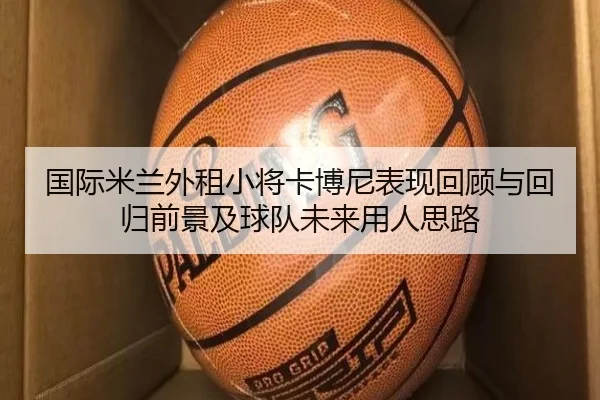 国际米兰外租小将卡博尼表现回顾与回归前景及球队未来用人思路