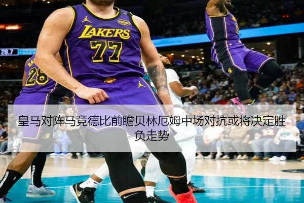 皇马对阵马竞德比前瞻贝林厄姆中场对抗或将决定胜负走势