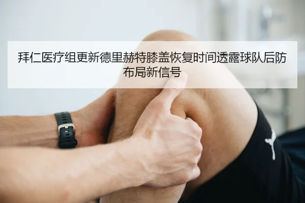拜仁医疗组更新德里赫特膝盖恢复时间透露球队后防布局新信号