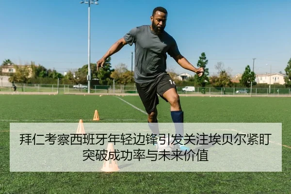 拜仁考察西班牙年轻边锋引发关注埃贝尔紧盯突破成功率与未来价值